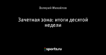 Зачетная зона: итоги десятой недели