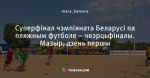 Суперфінал чэмпіяната Беларусі па пляжным футболе – чвэрцьфіналы. Мазыр, дзень першы