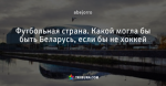 Футбольная страна. Какой могла бы быть Беларусь, если бы не хоккей