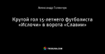 Крутой гол 15-летнего футболиста «Ислочи» в ворота «Славии»