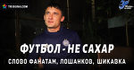 ФУТБОЛ – НЕ САХАР: Слово фанатам, Лошанков, Шикавка