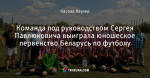 Команда под руководством Сергея Павлюковича выиграла юношеское первенство Беларусь по футболу