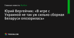 Юрий Вергейчик: «В игре с Украиной не так уж сильно сборная Беларуси опозорилась» - Футбол - by.tribuna.com