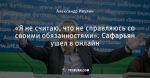 «Я не считаю, что не справляюсь со своими обязанностями». Сафарьян ушел в онлайн
