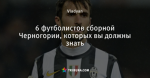 6 футболистов сборной Черногории, которых вы должны знать