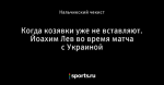 Когда козявки уже не вставляют. Йоахим Лев во время матча с Украиной