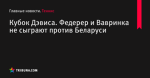 Кубок Дэвиса. Федерер и Вавринка не сыграют против Беларуси