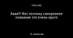Аааа!!! Вот поэтому синхронное плавание это очень круто