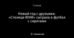 Новый год с друзьями. «Столица-ЮНИ» сыграла в футбол с сиротами
