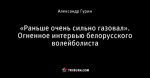 «Раньше очень сильно газовал». Огненное интервью белорусского волейболиста
