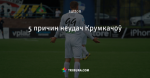 5 причин неудач Крумкачоў