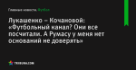 «Футбольный канал? Они все посчитали. А Румасу у меня нет оснований не доверять», сообщает Лукашенко – Кочановой - Футбол - by.tribuna.com