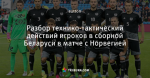 Разбор технико-тактический действий игроков в сборной Беларуси в матче с Норвегией