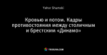 Кровью и потом. Кадры противостояния между столичным и брестским «Динамо»