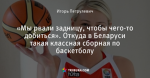 «Мы рвали задницу, чтобы чего-то добиться». Откуда в Беларуси такая классная сборная по баскетболу