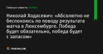 Николай Ходасевич: «Абсолютно не беспокоюсь по поводу результата матча в Люксембурге. Победа будет обязательно, победа будет с запасом»
