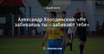 Александр Холодинский: «Не забиваешь ты – забивают тебе»