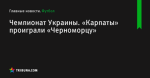 «Карпаты» проиграли «Черноморцу», Чемпионат Украины - Футбол - by.tribuna.com