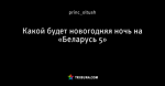 Какой будет новогодняя ночь на «Беларусь 5»
