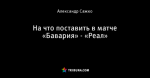 На что поставить в матче «Бавария» - «Реал»