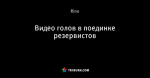 Видео голов в поединке резервистов