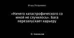«Ничего катастрофического со мной не случилось». Бага перезапускает карьеру