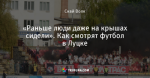 «Раньше люди даже на крышах сидели». Как смотрят футбол в Луцке