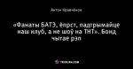 «Фанаты БАТЭ, ёпрст, падтрымайце наш клуб, а не шоў на ТНТ». Бонд чытае рэп