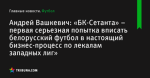 «БК-Сетанта» – первая серьезная попытка вписать белорусский футбол в настоящий бизнес-процесс по лекалам западных лиг», сообщает Андрей Вашкевич - Футбол - by.tribuna.com
