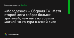 Матч второй лиги собрал больше зрителей, чем пять из восьми матчей 10-го тура высшей лиги, «Молодечно» – Сборная ТФ - Футбол - by.tribuna.com