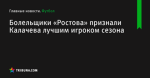 Болельщики «Ростова» признали Калачева лучшим игроком сезона - Футбол - by.tribuna.com