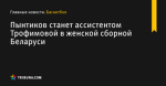Пынтиков станет ассистентом Трофимовой в женской сборной Беларуси - Баскетбол - by.tribuna.com