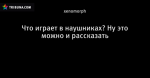 Что играет в наушниках? Ну это можно и рассказать