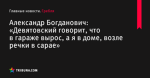 «Девятовский говорит, что в гараже вырос, а я в доме, возле речки в сарае», сообщает Александр Богданович - Гребля - by.tribuna.com
