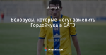 Белорусы, которые могут заменить Гордейчука в БАТЭ
