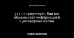322 не существует. Как вас обманывают информацией о договорных матчах