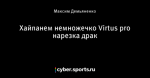 Хайпанем немножечко Virtus pro нарезка драк
