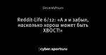 Reddit-Life 6/12: «А я и забыл, насколько хорош может быть ХВОСТ!»