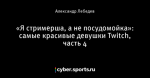 «Я стримерша, а не посудомойка»: самые красивые девушки Twitch, часть 4