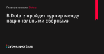 В Dota 2 пройдет турнир между национальными сборными - Dota 2 - Cyber.Sports.ru