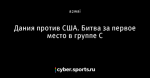 Дания против США. Битва за первое место в группе С