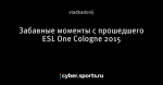 Забавные моменты с прошедшего ESL One Cologne 2015