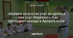 «Боевые искусства учат не драться – они учат общению». Как преподают айкидо в Архангельске