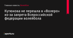 Кутюкова не перешла в «Волеро» из-за запрета Всероссийской федерации волейбола - Волейбол - Sports.ru