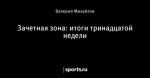 Зачетная зона: итоги тринадцатой недели