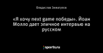 «Я хочу next game победы». Йоан Молло дает эпичное интервью на русском