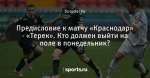 Предисловие к матчу «Краснодар» - «Терек». Кто должен выйти на поле в понедельник?