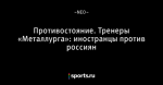 Противостояние. Тренеры «Металлурга»: иностранцы против россиян