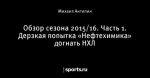 Обзор сезона 2015/16. Часть 1. Дерзкая попытка «Нефтехимика» догнать НХЛ