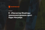 В «Манчестер Юнайтед» прокомментировали арест Гарри Магуайра